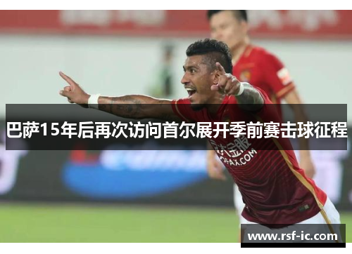 巴萨15年后再次访问首尔展开季前赛击球征程