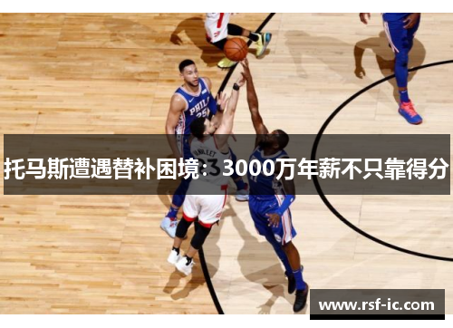 托马斯遭遇替补困境：3000万年薪不只靠得分