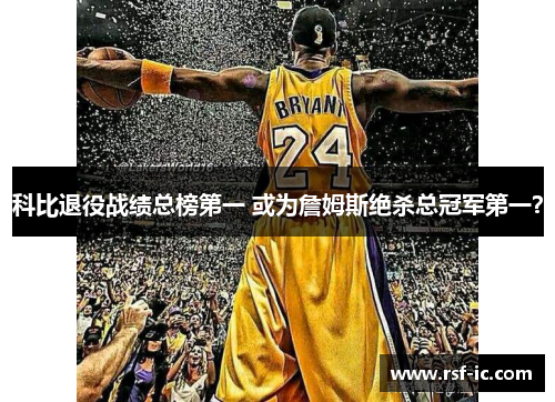 科比退役战绩总榜第一 或为詹姆斯绝杀总冠军第一？