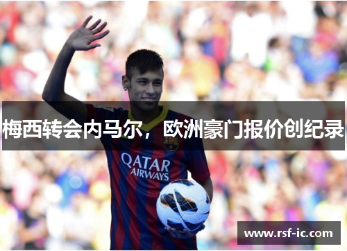 梅西转会内马尔，欧洲豪门报价创纪录