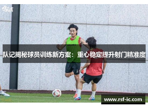 队记揭秘球员训练新方案：重心稳定提升射门精准度