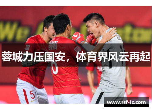 蓉城力压国安，体育界风云再起