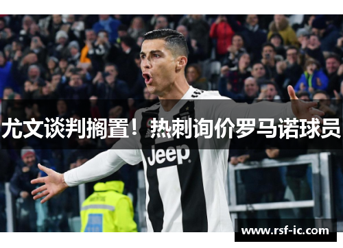 尤文谈判搁置！热刺询价罗马诺球员